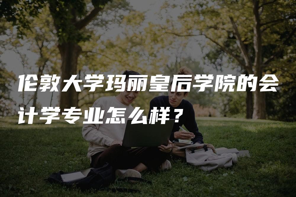 伦敦大学玛丽皇后学院的会计学专业怎么样？