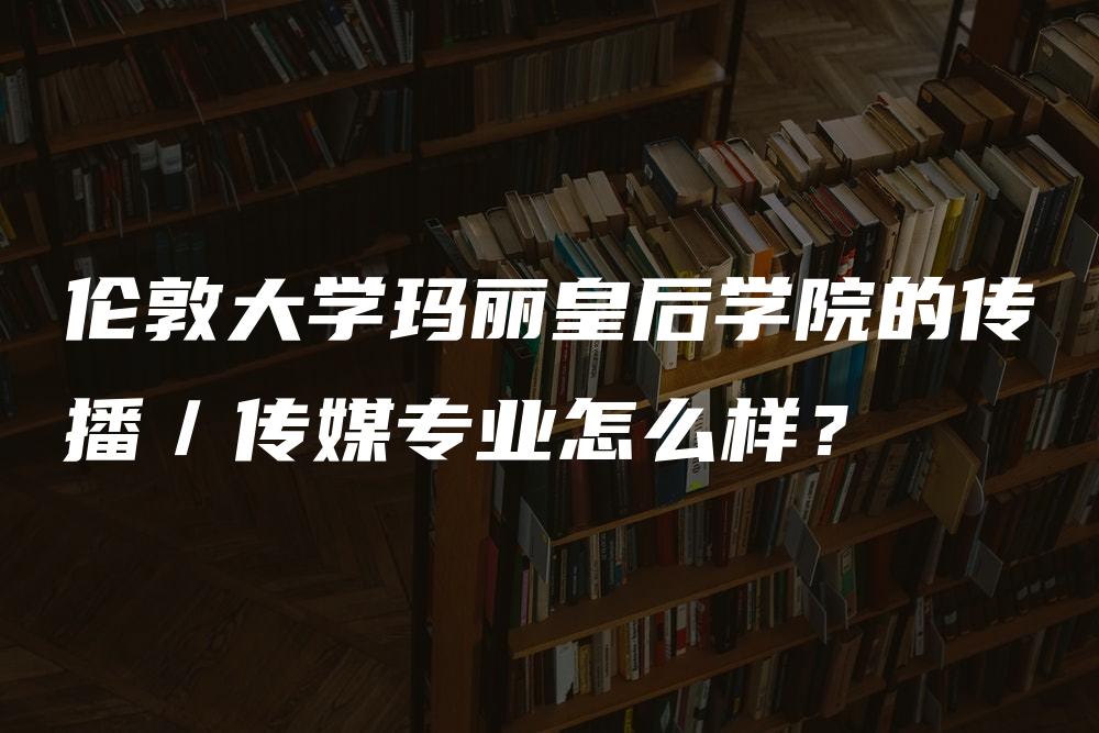 伦敦大学玛丽皇后学院的传播／传媒专业怎么样？