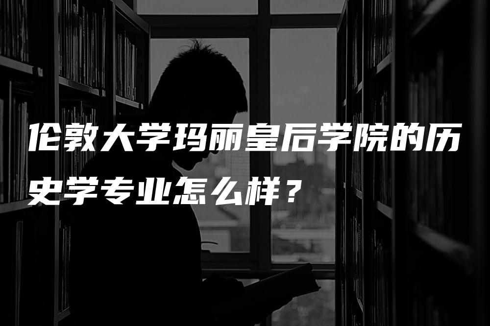 伦敦大学玛丽皇后学院的历史学专业怎么样？