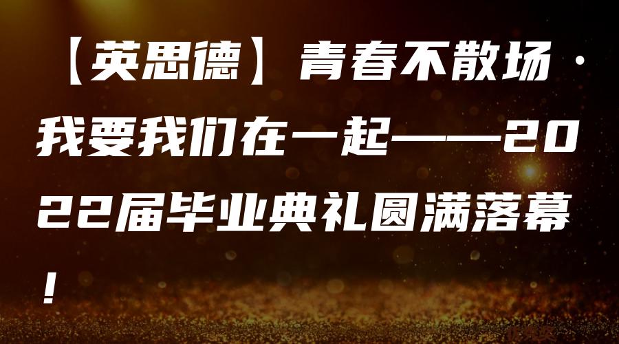 【英思德】青春不散场·我要我们在一起——2022届毕业典礼圆满落幕！