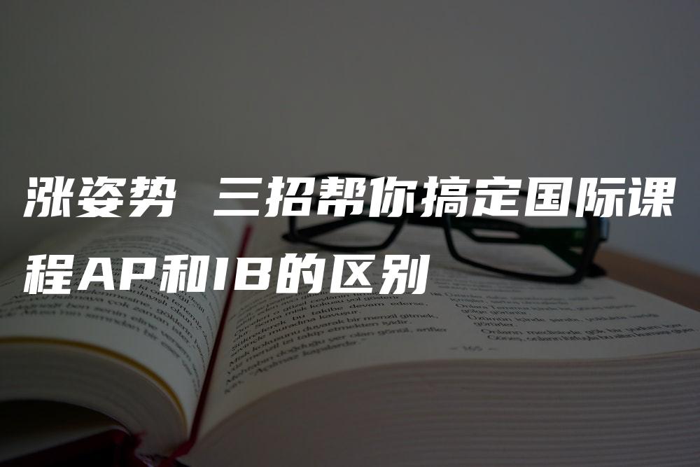 涨姿势 三招帮你搞定国际课程AP和IB的区别