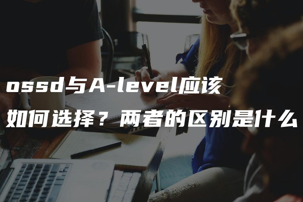 ossd与A-level应该如何选择？两者的区别是什么