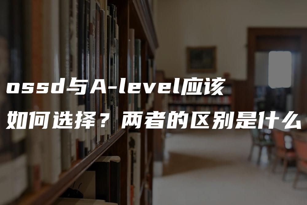 ossd与A-level应该如何选择？两者的区别是什么