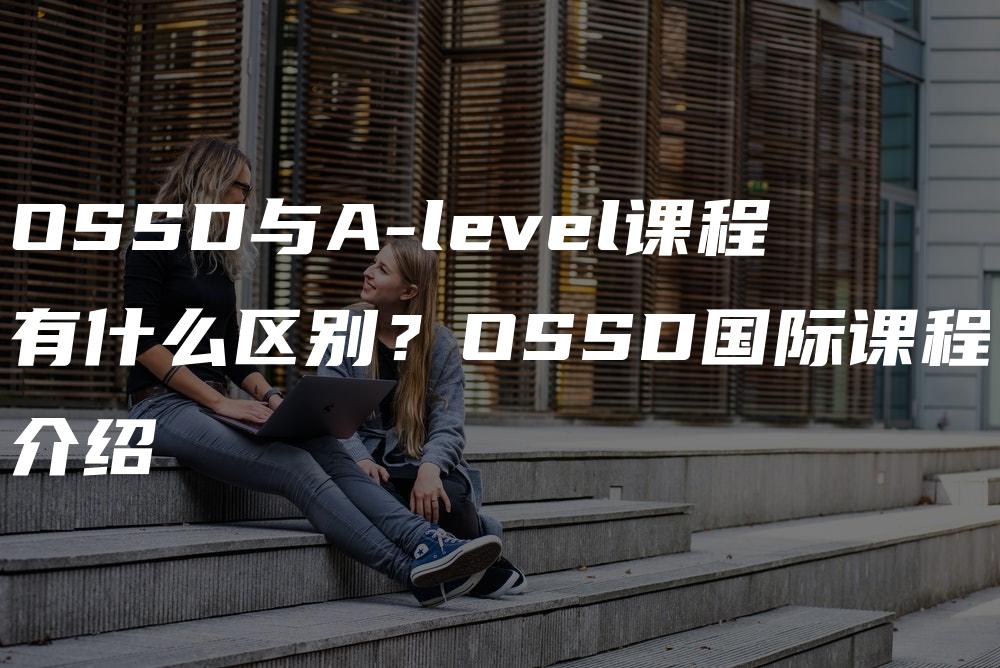 OSSD与A-level课程有什么区别？OSSD国际课程介绍