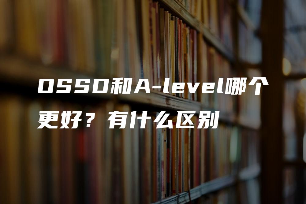 OSSD和A-level哪个更好？有什么区别