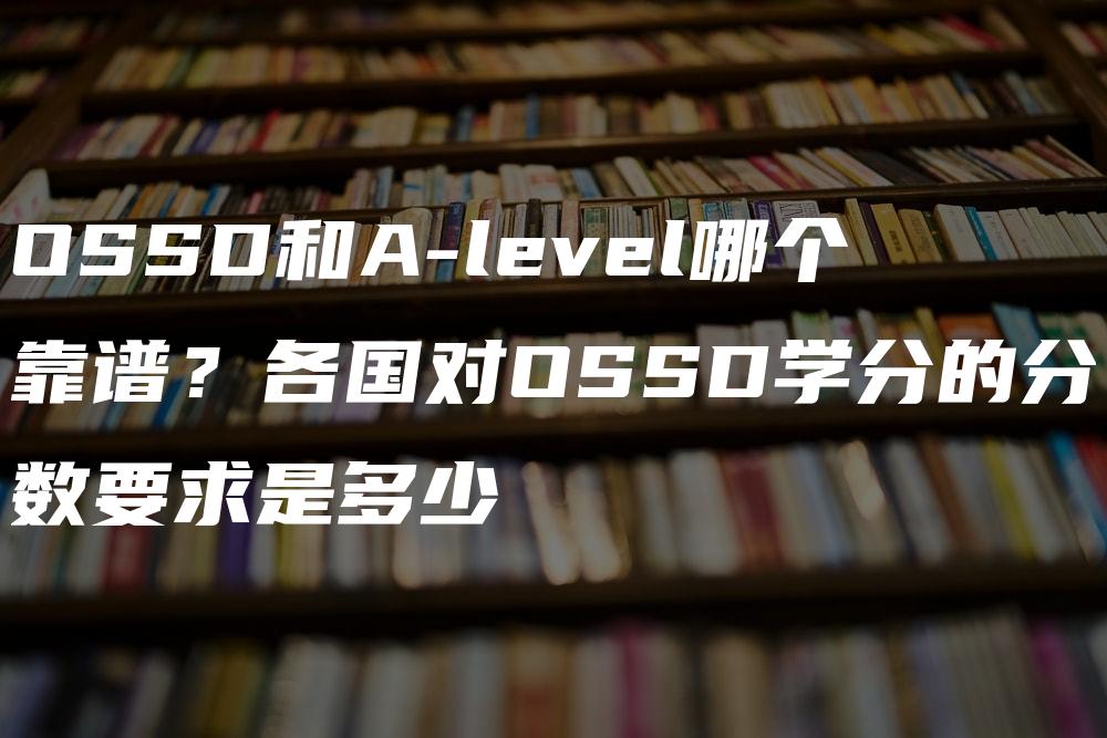 OSSD和A-level哪个靠谱？各国对OSSD学分的分数要求是多少