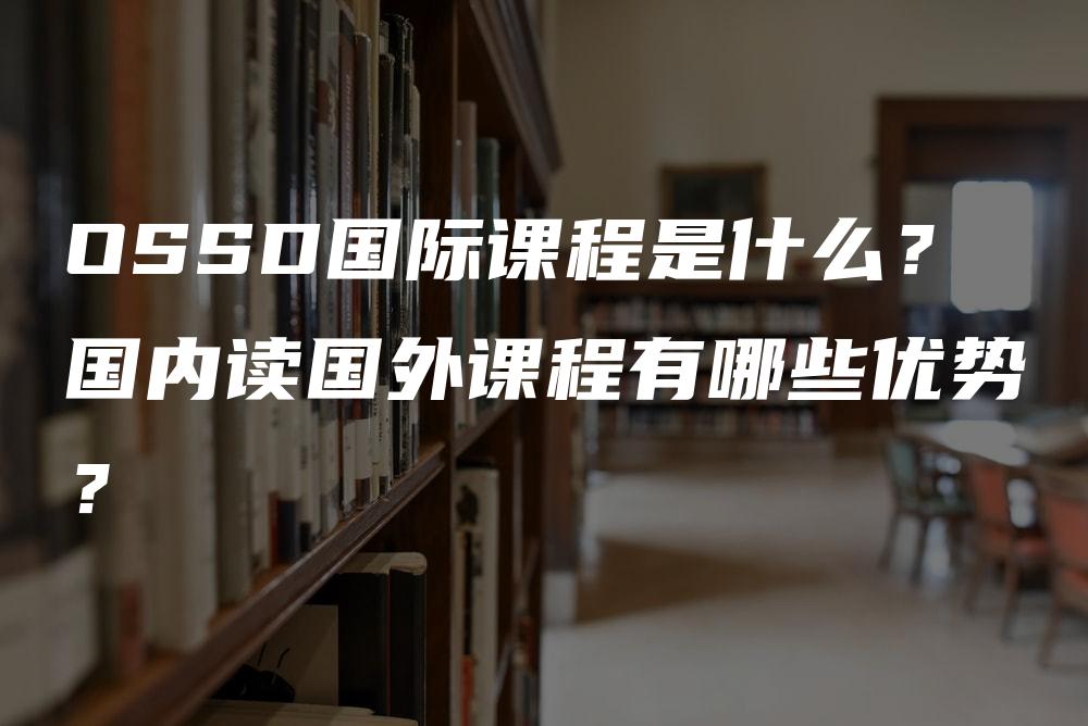 OSSD国际课程是什么？国内读国外课程有哪些优势？