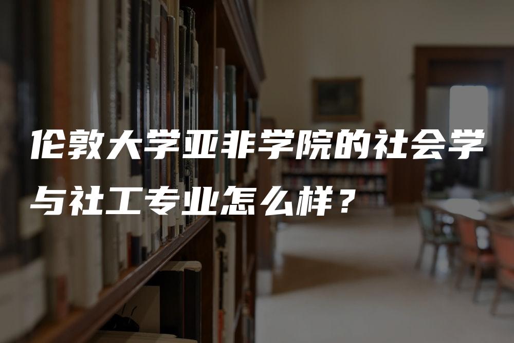 伦敦大学亚非学院的社会学与社工专业怎么样？