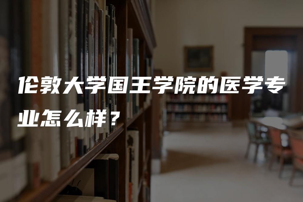 伦敦大学国王学院的医学专业怎么样？