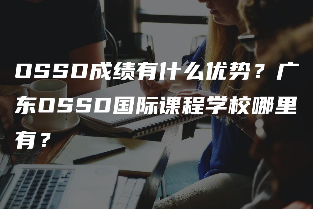 OSSD成绩有什么优势？广东OSSD国际课程学校哪里有？