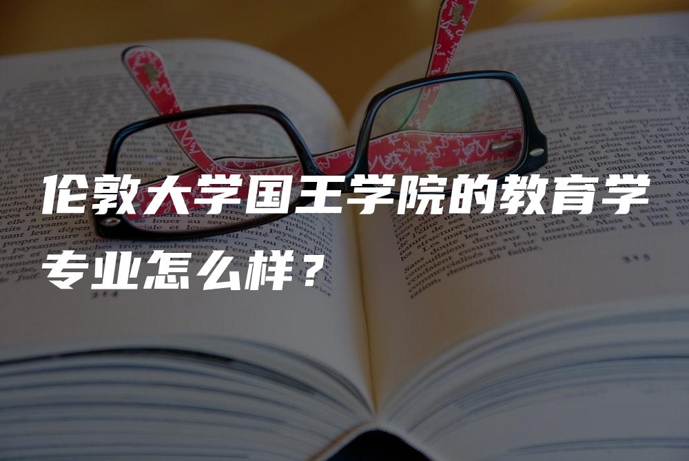 伦敦大学国王学院的教育学专业怎么样？