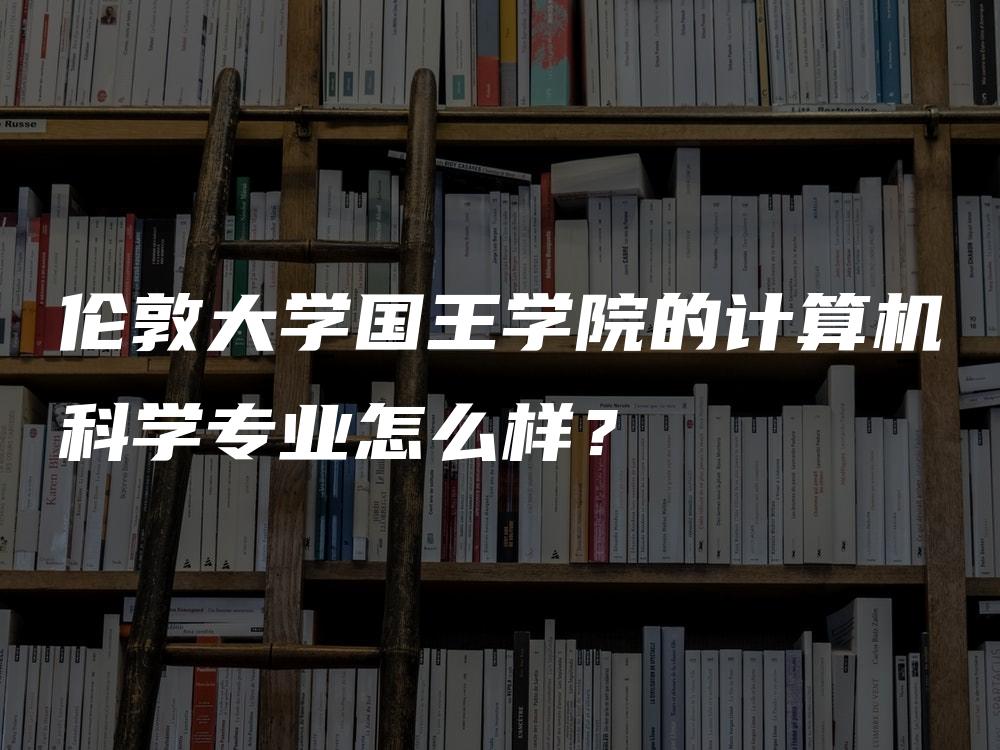 伦敦大学国王学院的计算机科学专业怎么样？