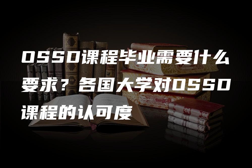 OSSD课程毕业需要什么要求？各国大学对OSSD课程的认可度