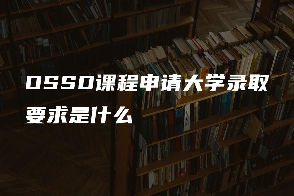 OSSD课程申请大学录取要求是什么