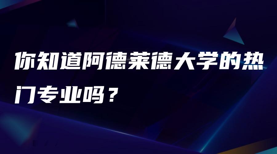 你知道阿德莱德大学的热门专业吗？