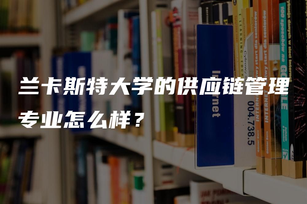 兰卡斯特大学的供应链管理专业怎么样？