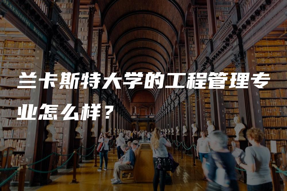 兰卡斯特大学的工程管理专业怎么样？