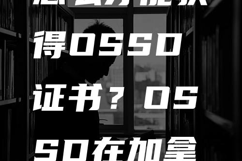 怎么才能获得OSSD证书？OSSD在加拿大的重要性