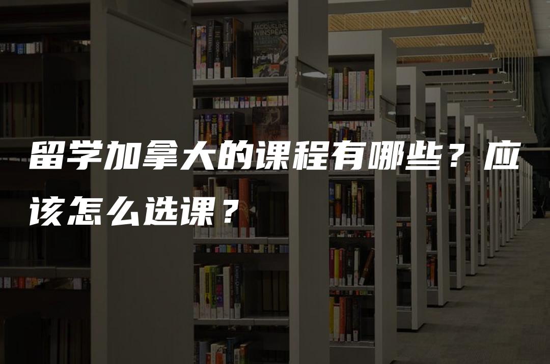 留学加拿大的课程有哪些？应该怎么选课？