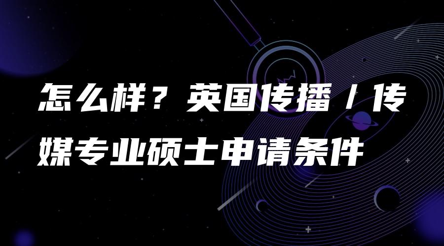 怎么样？英国传播／传媒专业硕士申请条件