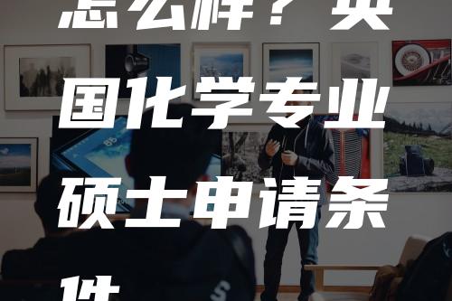 怎么样？英国化学专业硕士申请条件