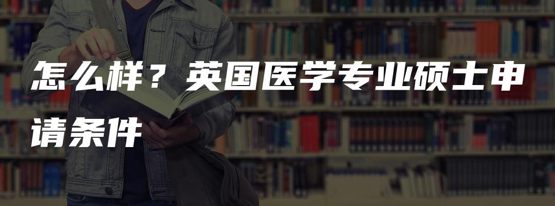 怎么样？英国医学专业硕士申请条件