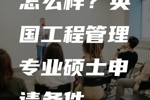 怎么样？英国工程管理专业硕士申请条件