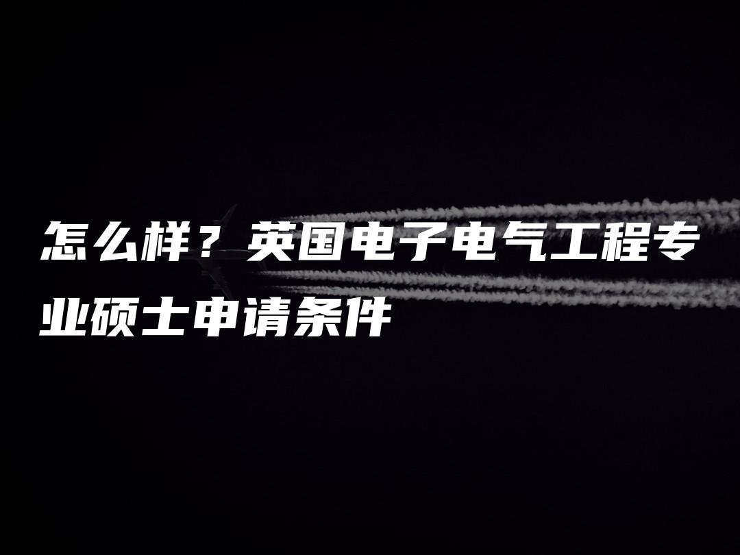 怎么样？英国电子电气工程专业硕士申请条件