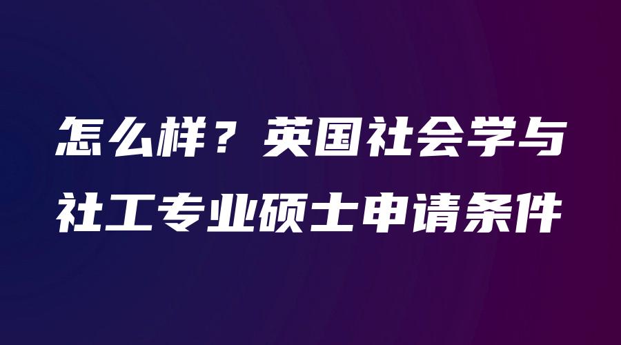 怎么样？英国社会学与社工专业硕士申请条件