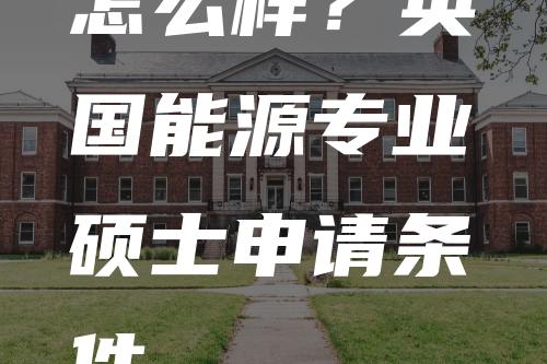 怎么样？英国能源专业硕士申请条件