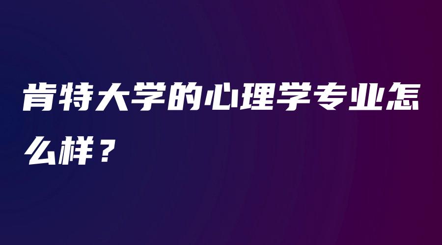 肯特大学的心理学专业怎么样？