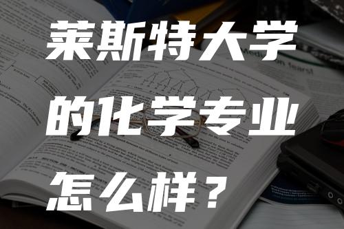 莱斯特大学的化学专业怎么样？