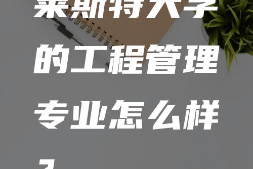 莱斯特大学的工程管理专业怎么样？