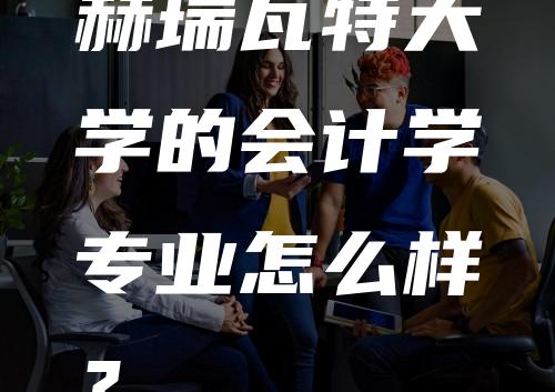 赫瑞瓦特大学的会计学专业怎么样？