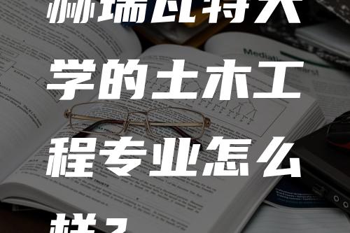 赫瑞瓦特大学的土木工程专业怎么样？