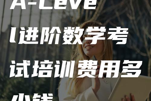 A-Level进阶数学考试培训费用多少钱