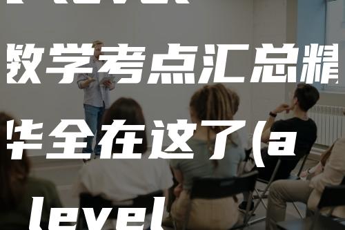 a-level数学考点汇总精华全在这了(a level 数学知识点总结)