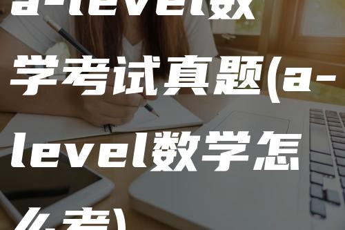 a-level数学考试真题(a-level数学怎么考)