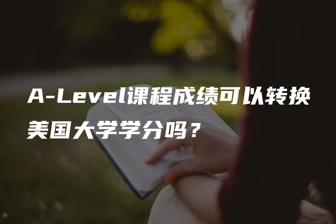 A-Level课程成绩可以转换美国大学学分吗？