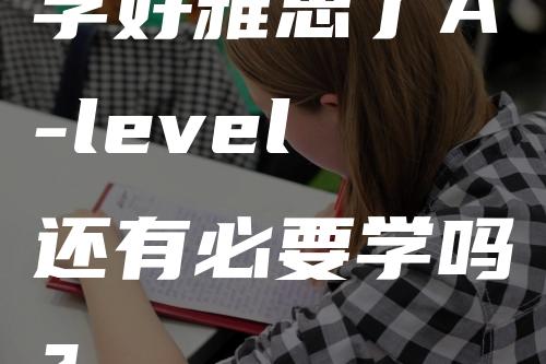 学好雅思了A-level还有必要学吗？