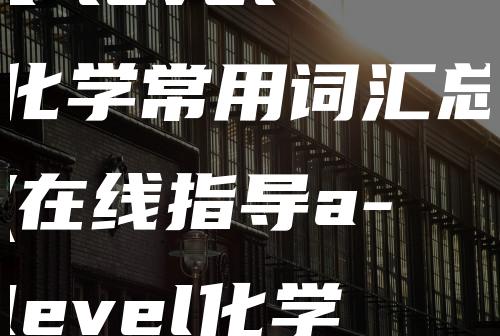 a-level化学常用词汇总(在线指导a-level化学辅导精讲)