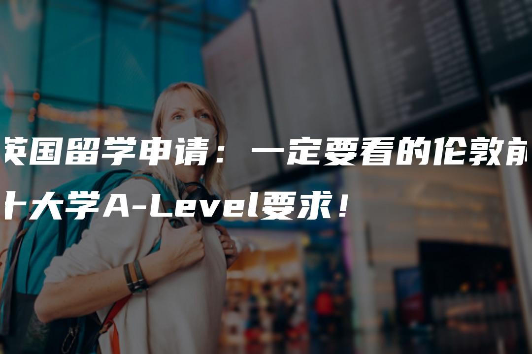 英国留学申请：一定要看的伦敦前十大学A-Level要求！