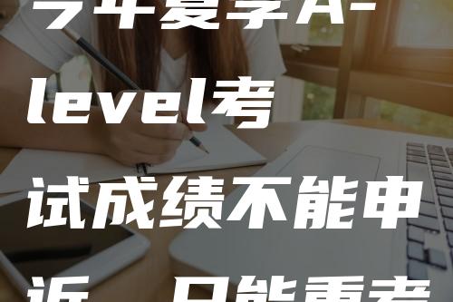 今年夏季A-level考试成绩不能申诉，只能重考