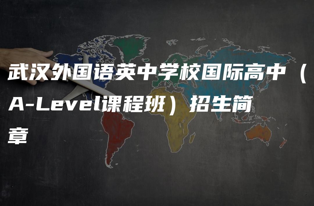 武汉外国语英中学校国际高中（A-Level课程班）招生简章