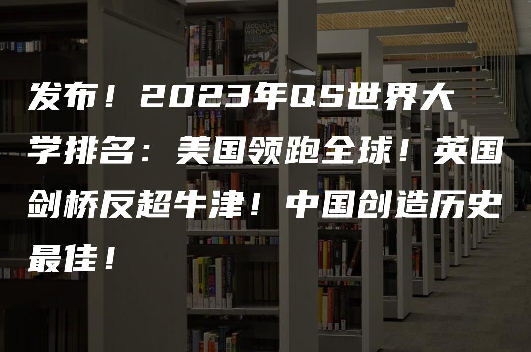 发布！2023年QS世界大学排名：美国领跑全球！英国剑桥反超牛津！中国创造历史最佳！