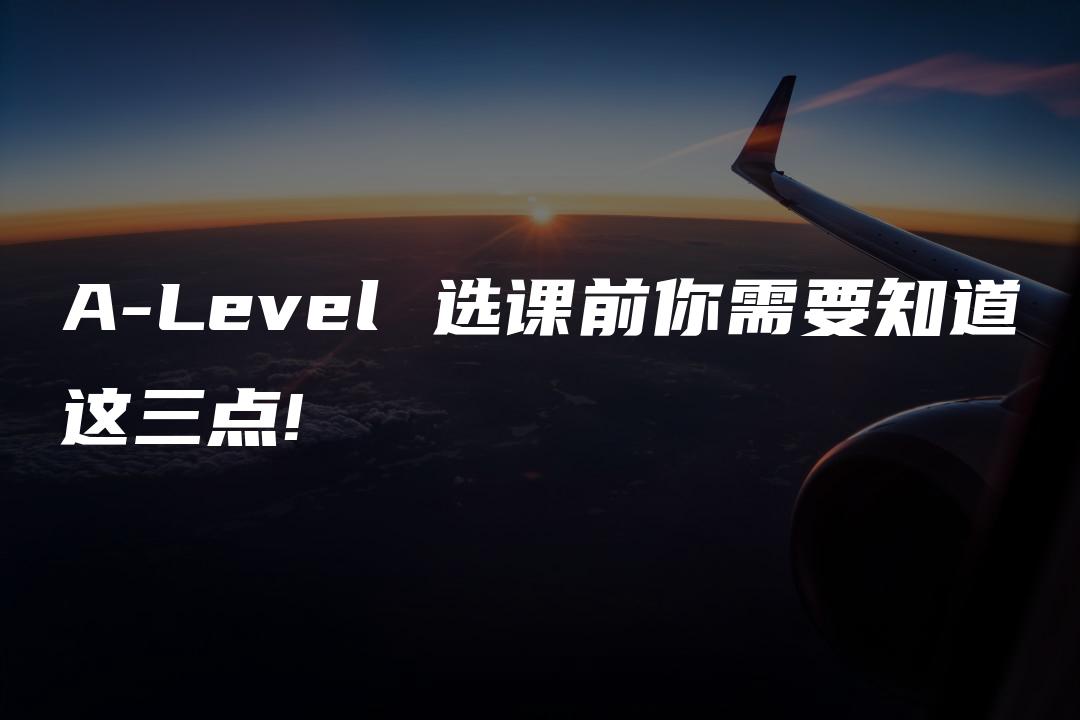 A-Level 选课前你需要知道这三点!