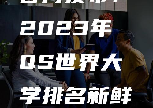 官方发布！2023年QS世界大学排名新鲜出炉：中美英高校表现亮眼！各国排名亮点一览！