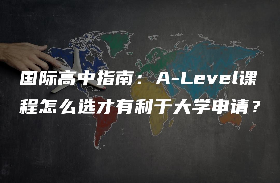 国际高中指南：A-Level课程怎么选才有利于大学申请？
