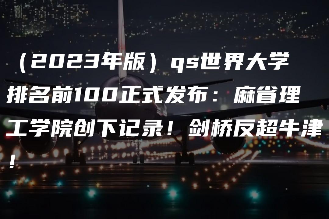 （2023年版）qs世界大学排名前100正式发布：麻省理工学院创下记录！剑桥反超牛津！