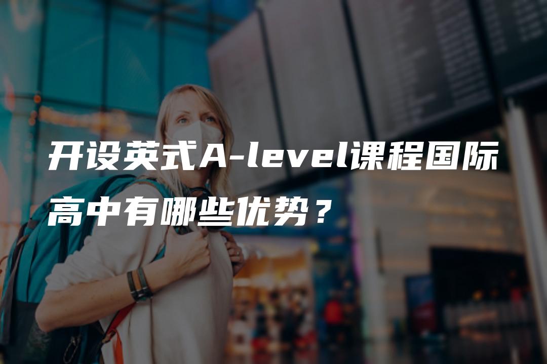 开设英式A-level课程国际高中有哪些优势？